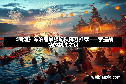 《鸣潮》漂泊者最强配队阵容推荐——掌握战场的制胜之钥 《鸣潮》漂泊者最强配队阵容推荐——掌握战场的制胜之钥